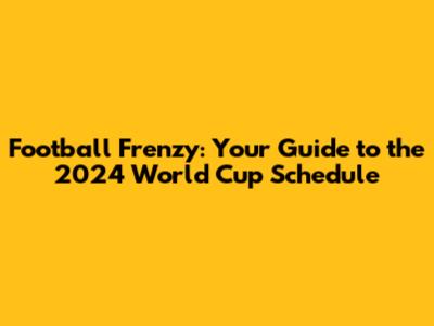 Football Frenzy: Your Guide to the 2024 World Cup Schedule