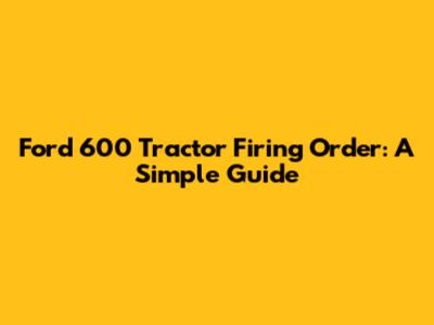 Ford 600 Tractor Firing Order: A Simple Guide