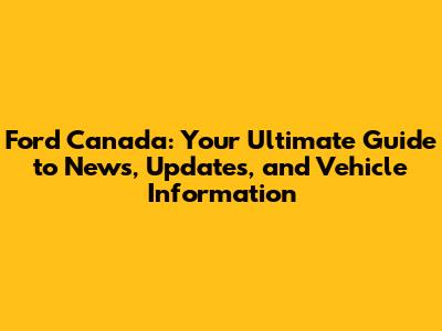 Ford Canada: Your Ultimate Guide to News, Updates, and Vehicle Information