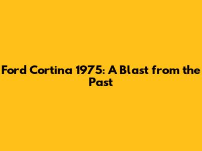 Ford Cortina 1975: A Blast from the Past
