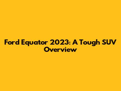 Ford Equator 2023: A Tough SUV Overview