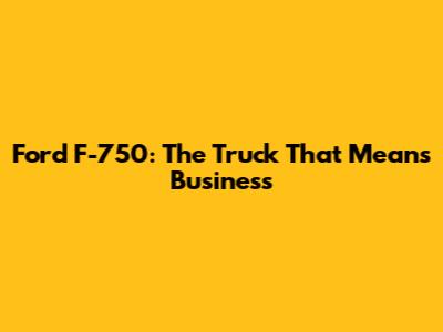 Ford F-750: The Truck That Means Business