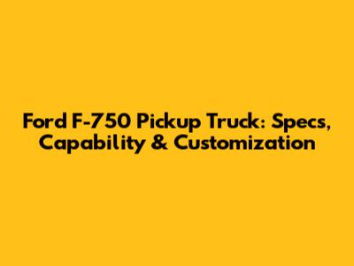 Ford F-750 Pickup Truck: Specs, Capability & Customization