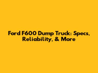 Ford F600 Dump Truck: Specs, Reliability, & More