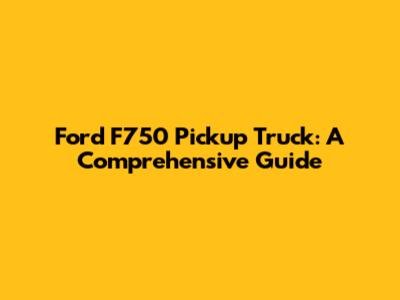 Ford F750 Pickup Truck: A Comprehensive Guide