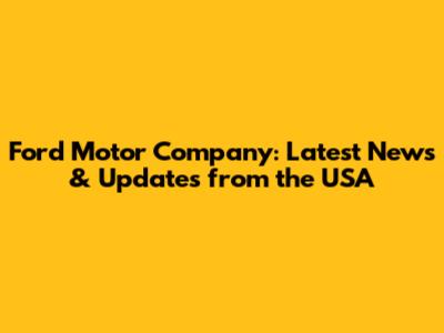 Ford Motor Company: Latest News & Updates from the USA