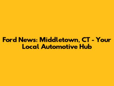 Ford News: Middletown, CT - Your Local Automotive Hub