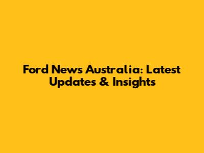 Ford News Australia: Latest Updates & Insights