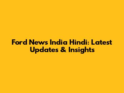 Ford News India Hindi: Latest Updates & Insights
