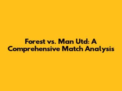 Forest vs. Man Utd: A Comprehensive Match Analysis