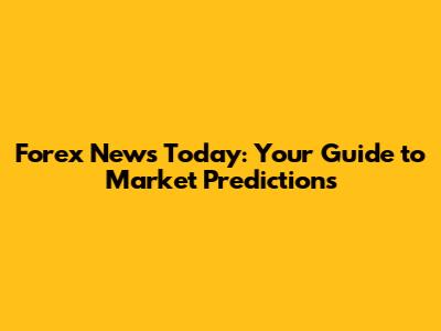 Forex News Today: Your Guide to Market Predictions