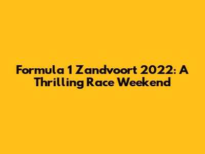 Formula 1 Zandvoort 2022: A Thrilling Race Weekend