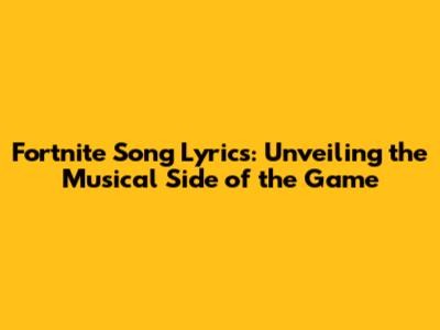 Fortnite Song Lyrics: Unveiling the Musical Side of the Game