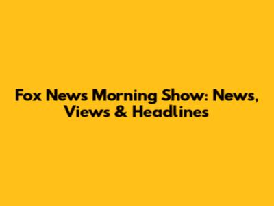 Fox News' Morning Show: News, Views & Headlines