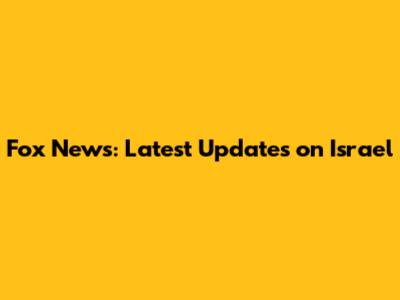Fox News: Latest Updates on Israel