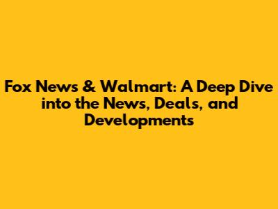 Fox News & Walmart: A Deep Dive into the News, Deals, and Developments