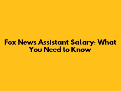 Fox News Assistant Salary: What You Need to Know