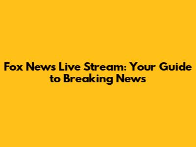 Fox News Live Stream: Your Guide to Breaking News