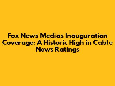 Fox News Media's Inauguration Coverage: A Historic High in Cable News Ratings