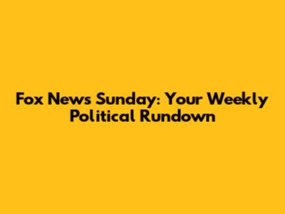 Fox News Sunday: Your Weekly Political Rundown