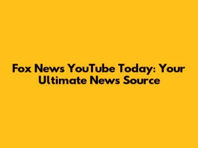 Fox News YouTube Today: Your Ultimate News Source