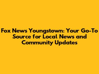 Fox News Youngstown: Your Go-To Source for Local News and Community Updates