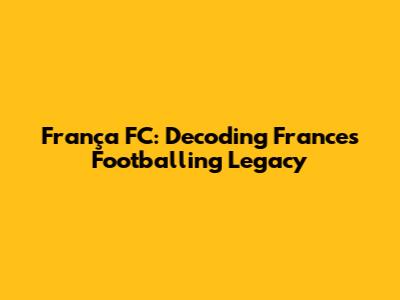 França FC: Decoding France's Footballing Legacy