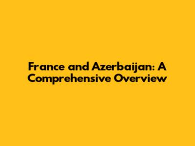 France and Azerbaijan: A Comprehensive Overview