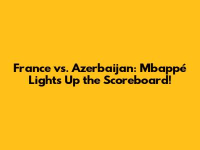 France vs. Azerbaijan: Mbappé Lights Up the Scoreboard!
