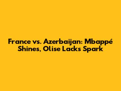 France vs. Azerbaijan: Mbappé Shines, Olise Lacks Spark