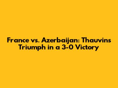 France vs. Azerbaijan: Thauvin's Triumph in a 3-0 Victory