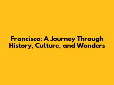 Francisco: A Journey Through History, Culture, and Wonders