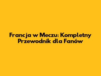 Francja w Meczu: Kompletny Przewodnik dla Fanów