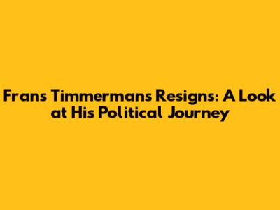 Frans Timmermans Resigns: A Look at His Political Journey