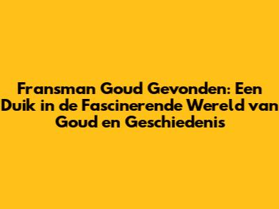 Fransman Goud Gevonden: Een Duik in de Fascinerende Wereld van Goud en Geschiedenis