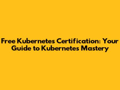 Free Kubernetes Certification: Your Guide to Kubernetes Mastery