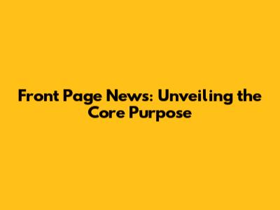 Front Page News: Unveiling the Core Purpose