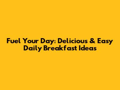 Fuel Your Day: Delicious & Easy Daily Breakfast Ideas