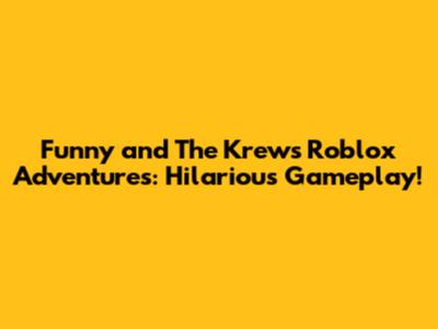 Funny and The Krew's Roblox Adventures: Hilarious Gameplay!