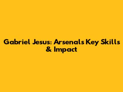 Gabriel Jesus: Arsenal's Key Skills & Impact