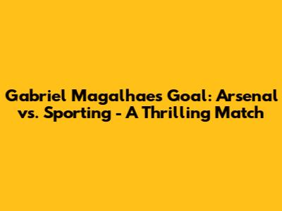 Gabriel Magalhaes Goal: Arsenal vs. Sporting - A Thrilling Match