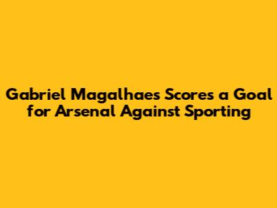 Gabriel Magalhaes Scores a Goal for Arsenal Against Sporting