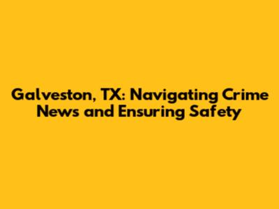 Galveston, TX: Navigating Crime News and Ensuring Safety