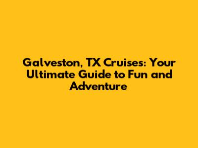 Galveston, TX Cruises: Your Ultimate Guide to Fun and Adventure