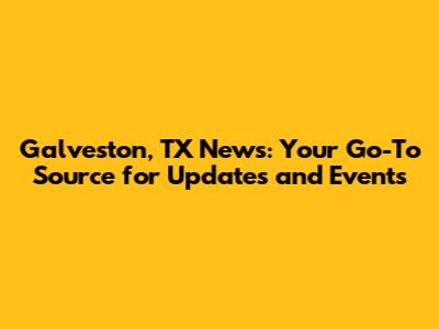 Galveston, TX News: Your Go-To Source for Updates and Events