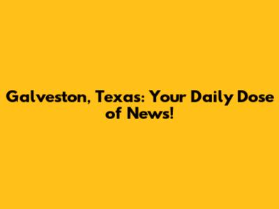 Galveston, Texas: Your Daily Dose of News!