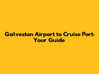 Galveston Airport to Cruise Port: Your Guide