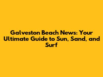 Galveston Beach News: Your Ultimate Guide to Sun, Sand, and Surf