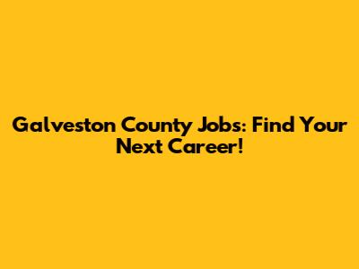 Galveston County Jobs: Find Your Next Career!