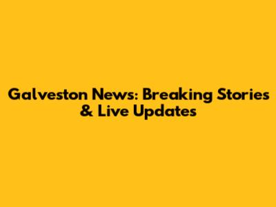 Galveston News: Breaking Stories & Live Updates